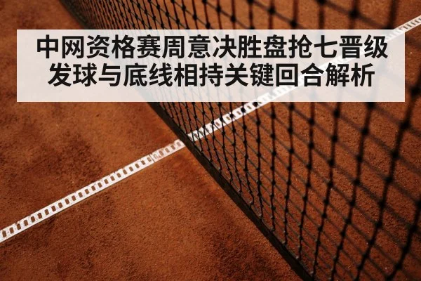 中网资格赛周意决胜盘抢七晋级 发球与底线相持关键回合解析